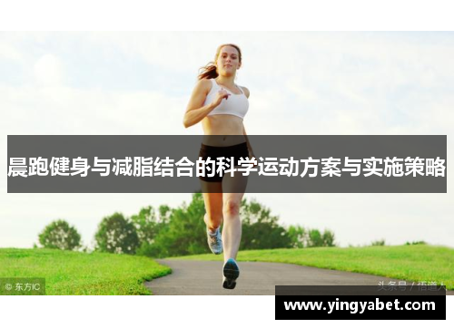 晨跑健身与减脂结合的科学运动方案与实施策略